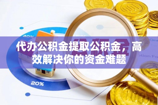 定边代办公积金提取公积金，高效解决你的资金难题