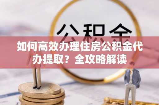 定边如何高效办理住房公积金代办提取？全攻略解读