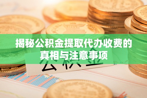 定边揭秘公积金提取代办收费的真相与注意事项