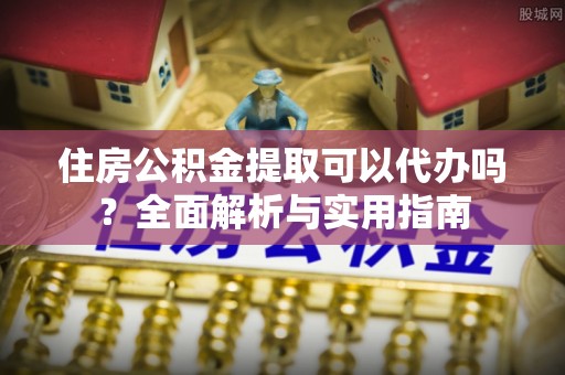 定边住房公积金提取可以代办吗？全面解析与实用指南