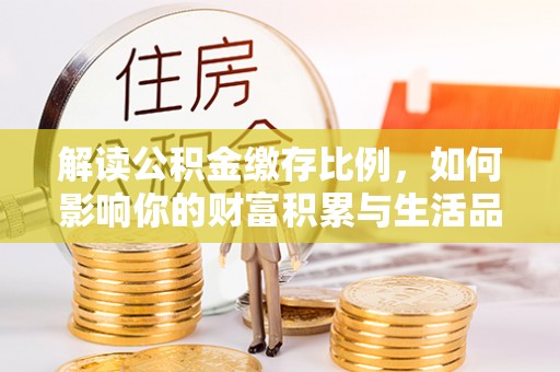 定边解读公积金缴存比例，如何影响你的财富积累与生活品质