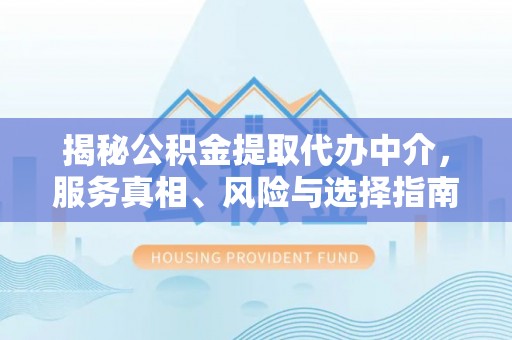 定边揭秘公积金提取代办中介，服务真相、风险与选择指南