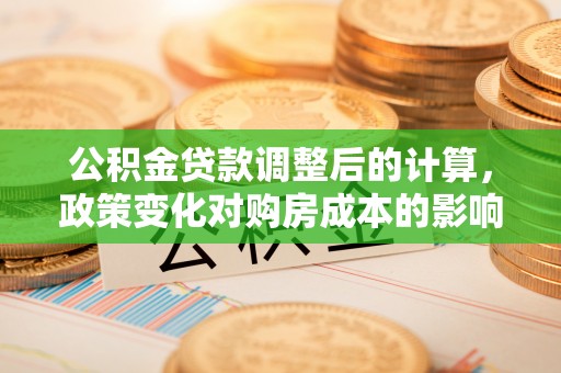 定边公积金贷款调整后的计算，政策变化对购房成本的影响与应对策略