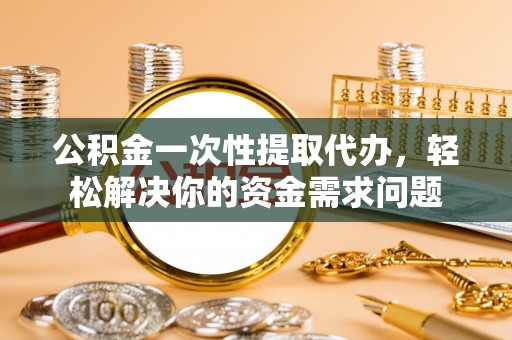 定边公积金一次性提取代办，轻松解决你的资金需求问题