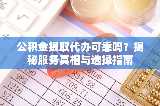 定边公积金提取代办可靠吗？揭秘服务真相与选择指南