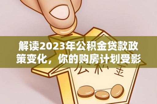 定边解读2023年公积金贷款政策变化，你的购房计划受影响了吗？