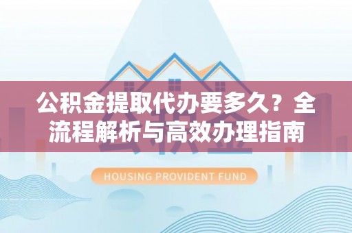 定边公积金提取代办要多久？全流程解析与高效办理指南