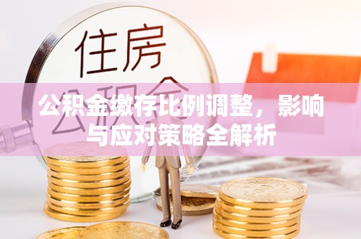 定边公积金缴存比例调整，影响与应对策略全解析