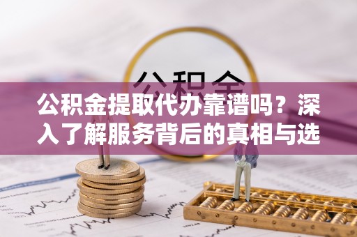 定边公积金提取代办靠谱吗？深入了解服务背后的真相与选择指南