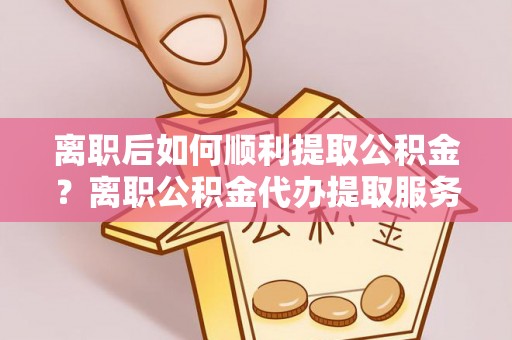定边离职后如何顺利提取公积金？离职公积金代办提取服务助力无忧办理