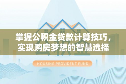 定边掌握公积金贷款计算技巧，实现购房梦想的智慧选择