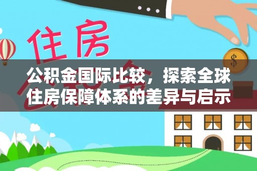 定边公积金国际比较，探索全球住房保障体系的差异与启示