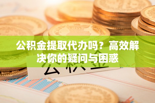 定边公积金提取代办吗？高效解决你的疑问与困惑