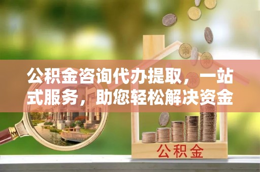 定边公积金咨询代办提取，一站式服务，助您轻松解决资金难题