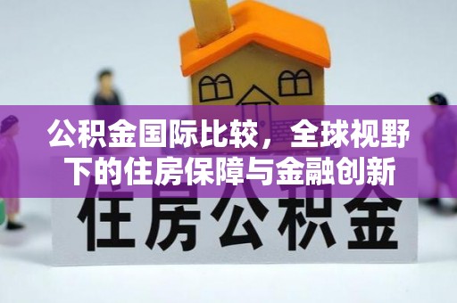 定边公积金国际比较，全球视野下的住房保障与金融创新