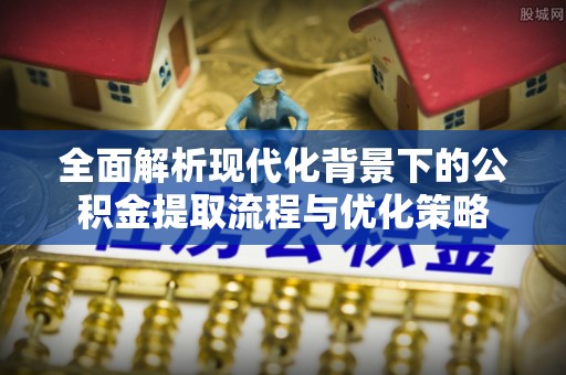 定边全面解析现代化背景下的公积金提取流程与优化策略