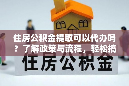 定边住房公积金提取可以代办吗？了解政策与流程，轻松搞定公积金提取