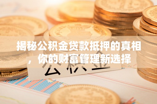 定边揭秘公积金贷款抵押的真相，你的财富管理新选择