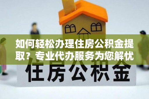 定边如何轻松办理住房公积金提取？专业代办服务为您解忧