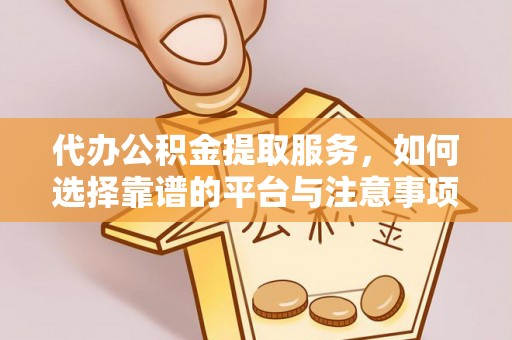 定边代办公积金提取服务，如何选择靠谱的平台与注意事项