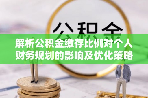 定边解析公积金缴存比例对个人财务规划的影响及优化策略