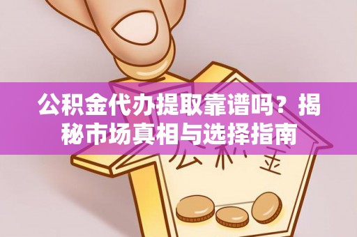 定边公积金代办提取靠谱吗？揭秘市场真相与选择指南