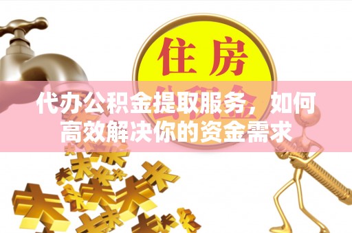 定边代办公积金提取服务，如何高效解决你的资金需求