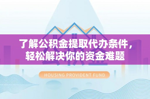 定边了解公积金提取代办条件，轻松解决你的资金难题