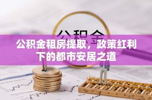 定边公积金租房提取，政策红利下的都市安居之道