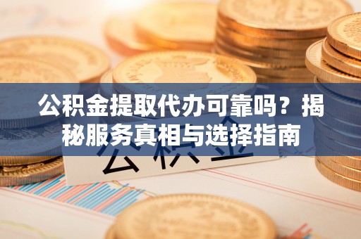 定边公积金提取代办可靠吗？揭秘服务真相与选择指南