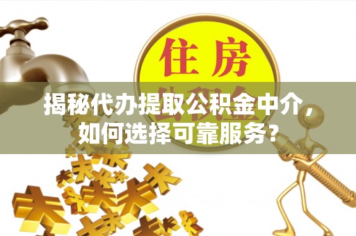 定边揭秘代办提取公积金中介，如何选择可靠服务？