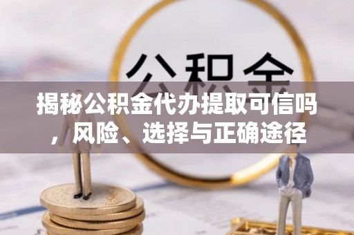 定边揭秘公积金代办提取可信吗，风险、选择与正确途径
