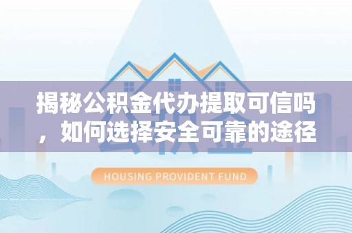 定边揭秘公积金代办提取可信吗，如何选择安全可靠的途径