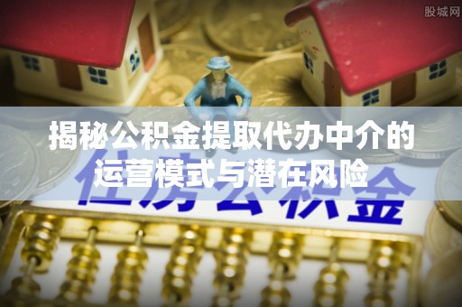 定边揭秘公积金提取代办中介的运营模式与潜在风险