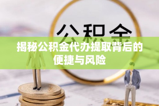 定边揭秘公积金代办提取背后的便捷与风险