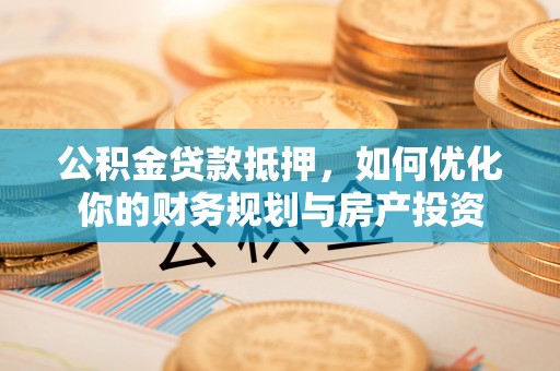 定边公积金贷款抵押，如何优化你的财务规划与房产投资