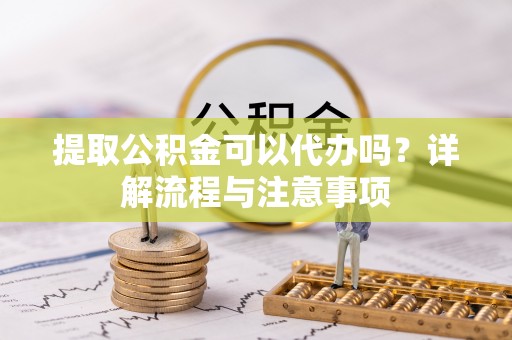 定边提取公积金可以代办吗？详解流程与注意事项