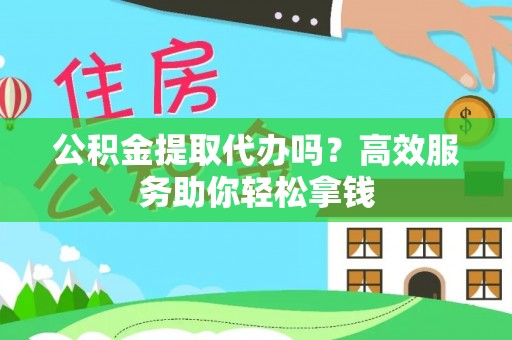 定边公积金提取代办吗？高效服务助你轻松拿钱