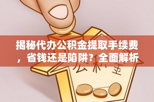 定边揭秘代办公积金提取手续费，省钱还是陷阱？全面解析与避坑指南