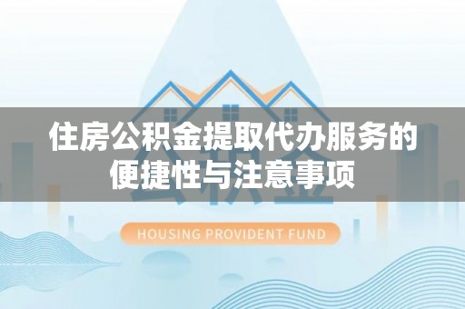 定边住房公积金提取代办服务的便捷性与注意事项