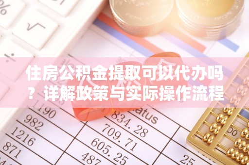 定边住房公积金提取可以代办吗？详解政策与实际操作流程