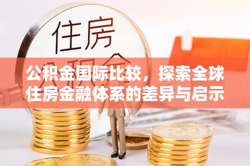 定边公积金国际比较，探索全球住房金融体系的差异与启示