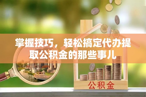 定边掌握技巧，轻松搞定代办提取公积金的那些事儿