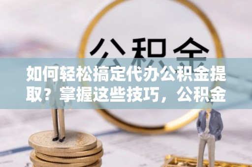 定边如何轻松搞定代办公积金提取？掌握这些技巧，公积金到手不是梦！