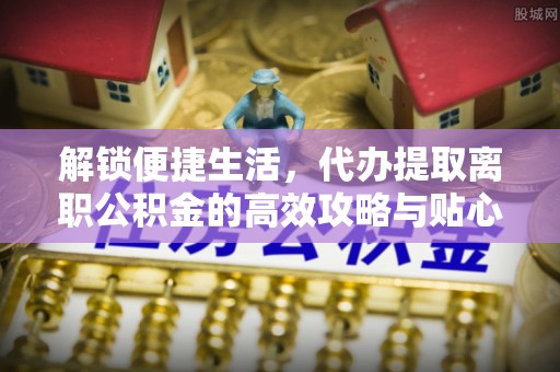 定边解锁便捷生活，代办提取离职公积金的高效攻略与贴心建议