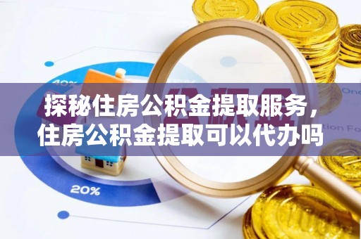 定边探秘住房公积金提取服务，住房公积金提取可以代办吗的全方位解析