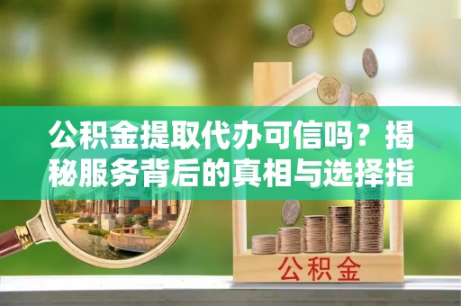 定边公积金提取代办可信吗？揭秘服务背后的真相与选择指南