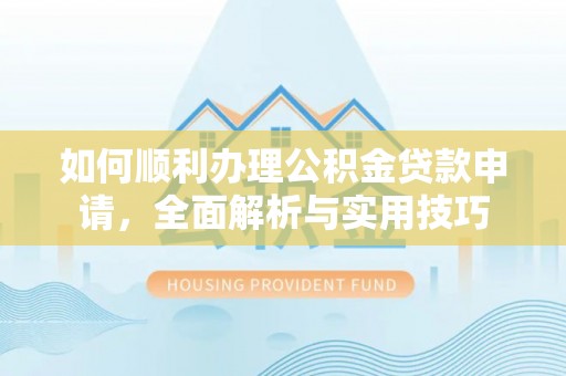 定边如何顺利办理公积金贷款申请，全面解析与实用技巧