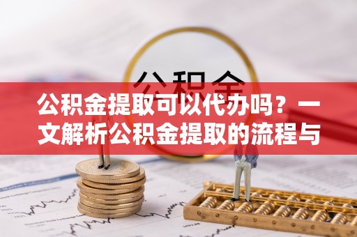 定边公积金提取可以代办吗？一文解析公积金提取的流程与注意事项