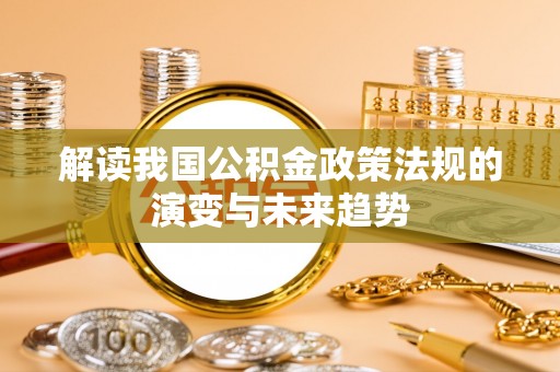 定边解读我国公积金政策法规的演变与未来趋势